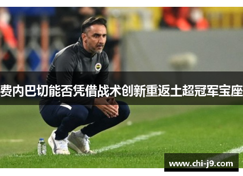 费内巴切能否凭借战术创新重返土超冠军宝座