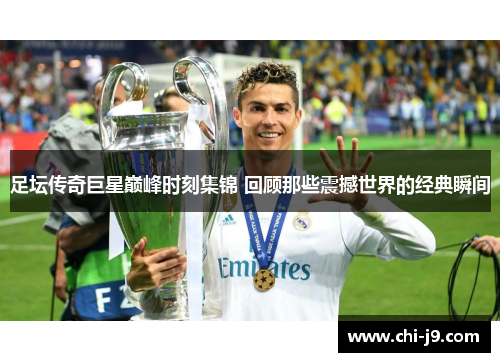 足坛传奇巨星巅峰时刻集锦 回顾那些震撼世界的经典瞬间