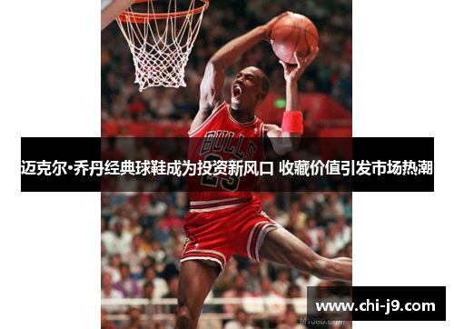 迈克尔·乔丹经典球鞋成为投资新风口 收藏价值引发市场热潮