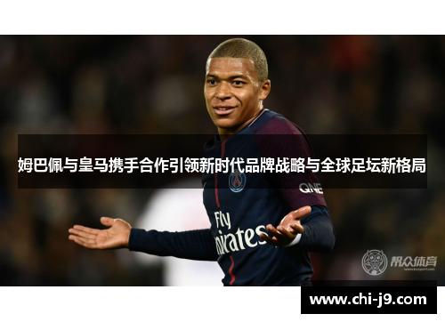 姆巴佩与皇马携手合作引领新时代品牌战略与全球足坛新格局