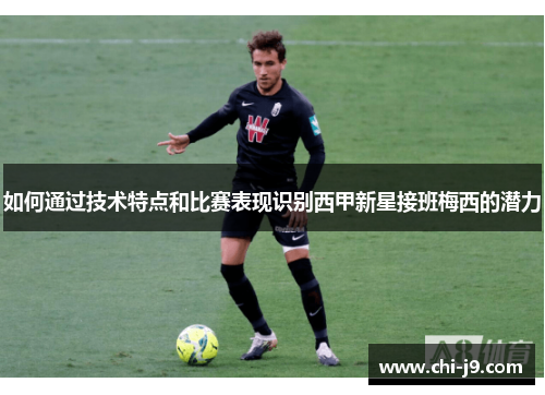 如何通过技术特点和比赛表现识别西甲新星接班梅西的潜力