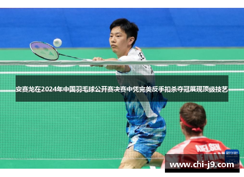 安赛龙在2024年中国羽毛球公开赛决赛中凭完美反手扣杀夺冠展现顶级技艺
