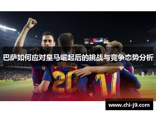 巴萨如何应对皇马崛起后的挑战与竞争态势分析 巴萨如何应对皇马崛起后的挑战与竞争态势分析
