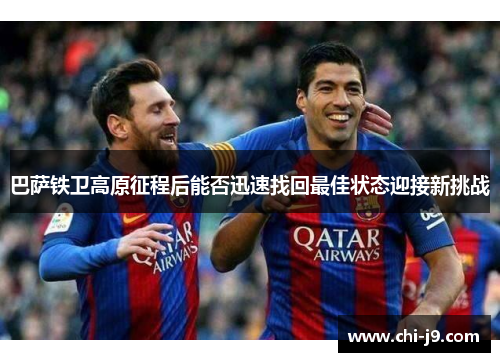 巴萨铁卫高原征程后能否迅速找回最佳状态迎接新挑战 巴萨铁卫高原征程后能否迅速找回最佳状态迎接新挑战