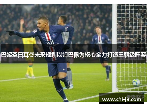 巴黎圣日耳曼未来规划以姆巴佩为核心全力打造王朝级阵容 巴黎圣日耳曼未来规划以姆巴佩为核心全力打造王朝级阵容