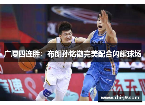 广厦四连胜:布朗孙铭徽完美配合闪耀球场 广厦四连胜:布朗孙铭徽完美配合闪耀球场