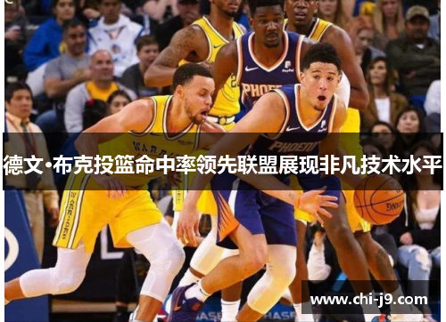德文·布克投篮命中率领先联盟展现非凡技术水平 德文·布克投篮命中率领先联盟展现非凡技术水平