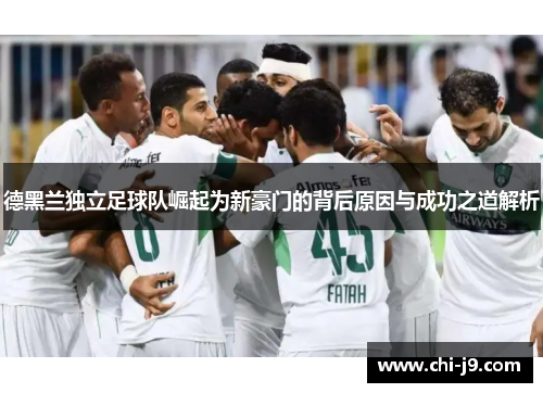 德黑兰独立足球队崛起为新豪门的背后原因与成功之道解析 德黑兰独立足球队崛起为新豪门的背后原因与成功之道解析