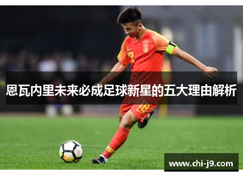 恩瓦内里未来必成足球新星的五大理由解析 恩瓦内里未来必成足球新星的五大理由解析