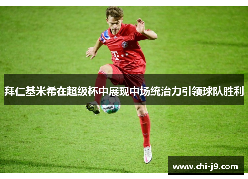 拜仁基米希在超级杯中展现中场统治力引领球队胜利 拜仁基米希在超级杯中展现中场统治力引领球队胜利