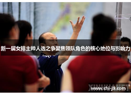 新一届女排主帅人选之争聚焦领队角色的核心地位与影响力