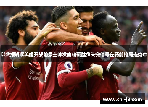 以数据解读英超开战前景主帅发言暗藏胜负关键信号在赛前格局走势中