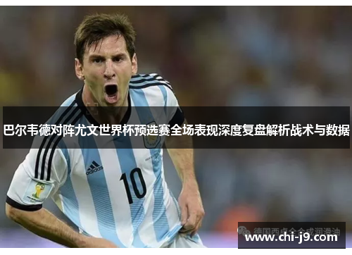 巴尔韦德对阵尤文世界杯预选赛全场表现深度复盘解析战术与数据