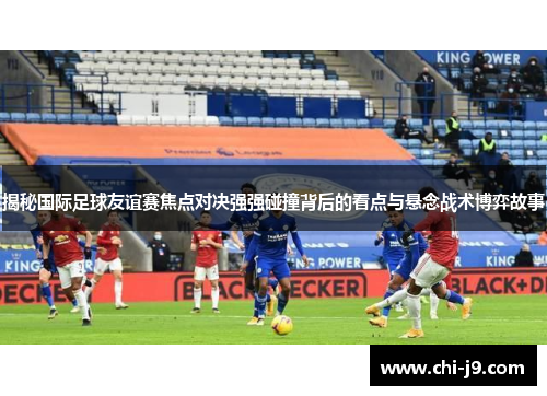 揭秘国际足球友谊赛焦点对决强强碰撞背后的看点与悬念战术博弈故事