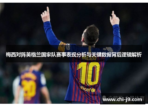 梅西对阵英格兰国家队赛事表现分析与关键数据背后逻辑解析
