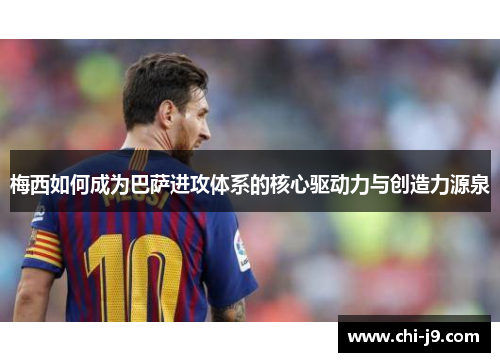 梅西如何成为巴萨进攻体系的核心驱动力与创造力源泉