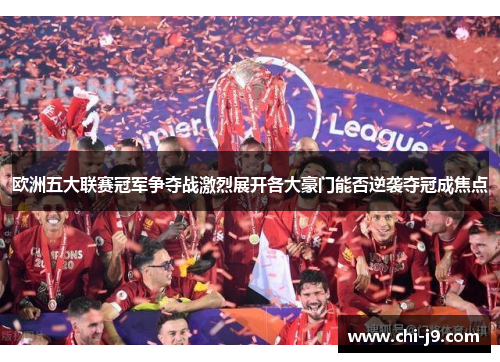 欧洲五大联赛冠军争夺战激烈展开各大豪门能否逆袭夺冠成焦点 欧洲五大联赛冠军争夺战激烈展开各大豪门能否逆袭夺冠成焦点
