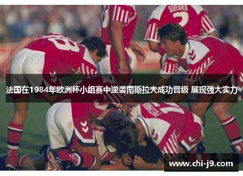 法国在1984年欧洲杯小组赛中逆袭南斯拉夫成功晋级 展现强大实力 法国在1984年欧洲杯小组赛中逆袭南斯拉夫成功晋级 展现强大实力