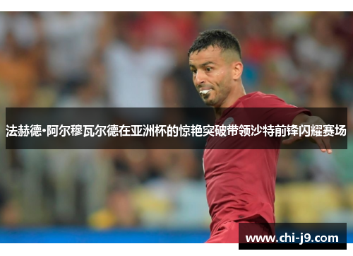 法赫德·阿尔穆瓦尔德在亚洲杯的惊艳突破带领沙特前锋闪耀赛场