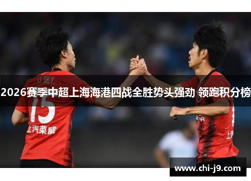 2026赛季中超上海海港四战全胜势头强劲 领跑积分榜