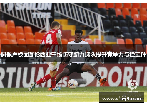 佩佩卢稳固瓦伦西亚中场防守助力球队提升竞争力与稳定性 佩佩卢稳固瓦伦西亚中场防守助力球队提升竞争力与稳定性