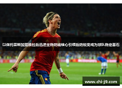 以保托雷斯加盟维拉后迅速坐稳防线核心引领后防蜕变成为球队稳定基石