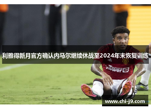 利雅得新月官方确认内马尔继续休战至2024年末恢复训练 利雅得新月官方确认内马尔继续休战至2024年末恢复训练