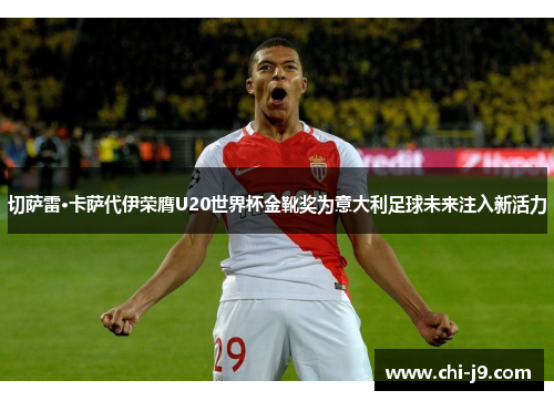 切萨雷·卡萨代伊荣膺U20世界杯金靴奖为意大利足球未来注入新活力 切萨雷·卡萨代伊荣膺U20世界杯金靴奖为意大利足球未来注入新活力