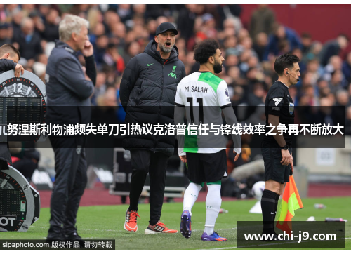 努涅斯利物浦频失单刀引热议克洛普信任与锋线效率之争再不断放大 努涅斯利物浦频失单刀引热议克洛普信任与锋线效率之争再不断放大
