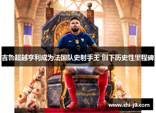 吉鲁超越亨利成为法国队史射手王 创下历史性里程碑