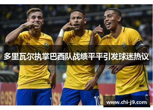 多里瓦尔执掌巴西队战绩平平引发球迷热议 多里瓦尔执掌巴西队战绩平平引发球迷热议