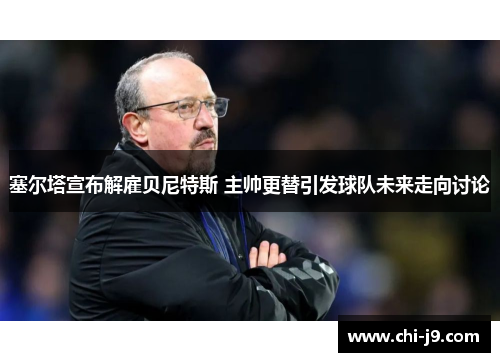 塞尔塔宣布解雇贝尼特斯 主帅更替引发球队未来走向讨论 塞尔塔宣布解雇贝尼特斯 主帅更替引发球队未来走向讨论