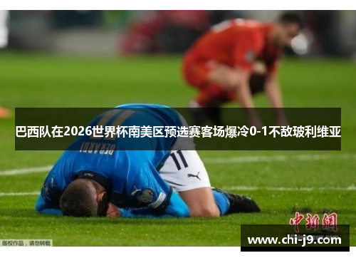 巴西队在2026世界杯南美区预选赛客场爆冷0-1不敌玻利维亚 巴西队在2026世界杯南美区预选赛客场爆冷0-1不敌玻利维亚