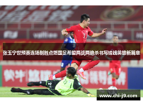 张玉宁世预赛连场制胜点燃国足希望两战两绝杀书写锋线英雄新篇章