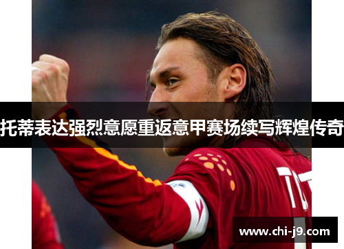 托蒂表达强烈意愿重返意甲赛场续写辉煌传奇 托蒂表达强烈意愿重返意甲赛场续写辉煌传奇