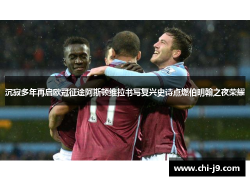 沉寂多年再启欧冠征途阿斯顿维拉书写复兴史诗点燃伯明翰之夜荣耀