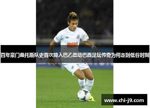 百年豪门桑托斯队史首次降入巴乙震动巴西足坛传奇为何走到低谷时刻