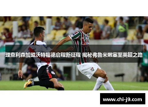 理查利森加盟沃特福德启程新征程 揭秘弗鲁米嫩塞至英超之路