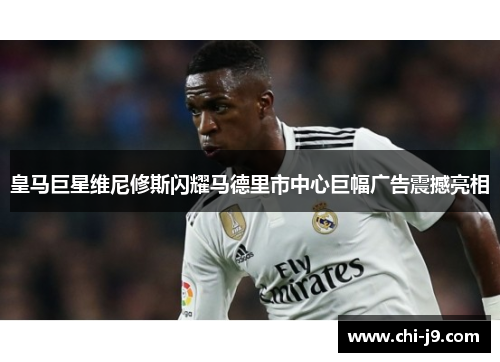 皇马巨星维尼修斯闪耀马德里市中心巨幅广告震撼亮相 皇马巨星维尼修斯闪耀马德里市中心巨幅广告震撼亮相