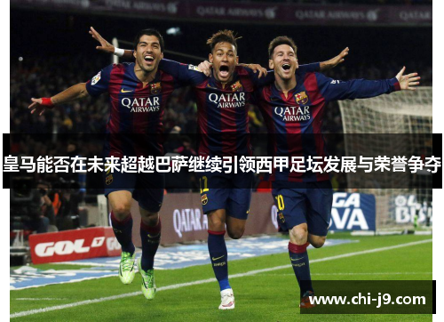 皇马能否在未来超越巴萨继续引领西甲足坛发展与荣誉争夺 皇马能否在未来超越巴萨继续引领西甲足坛发展与荣誉争夺