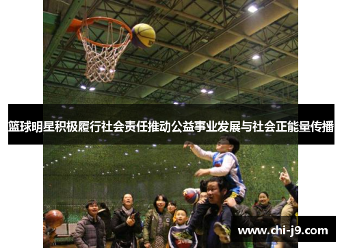 篮球明星积极履行社会责任推动公益事业发展与社会正能量传播
