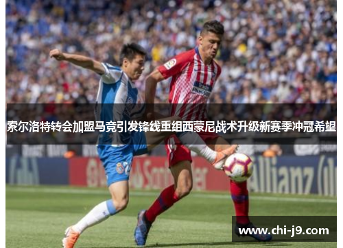 索尔洛特转会加盟马竞引发锋线重组西蒙尼战术升级新赛季冲冠希望