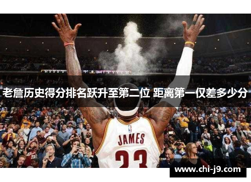 老詹历史得分排名跃升至第二位 距离第一仅差多少分
