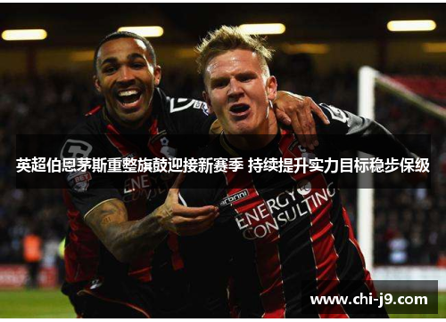 英超伯恩茅斯重整旗鼓迎接新赛季 持续提升实力目标稳步保级