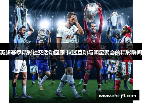 英超赛季精彩社交活动回顾 球迷互动与明星聚会的精彩瞬间