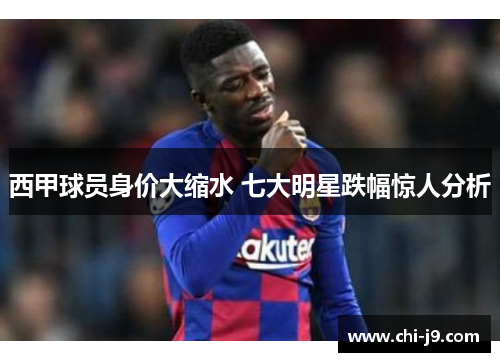 西甲球员身价大缩水 七大明星跌幅惊人分析