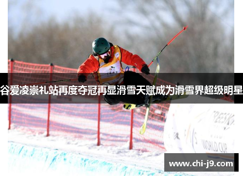 谷爱凌崇礼站再度夺冠再显滑雪天赋成为滑雪界超级明星