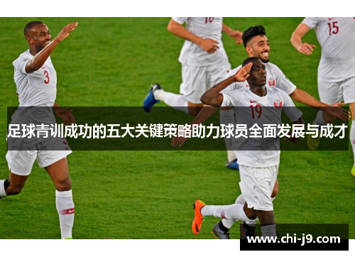 足球青训成功的五大关键策略助力球员全面发展与成才