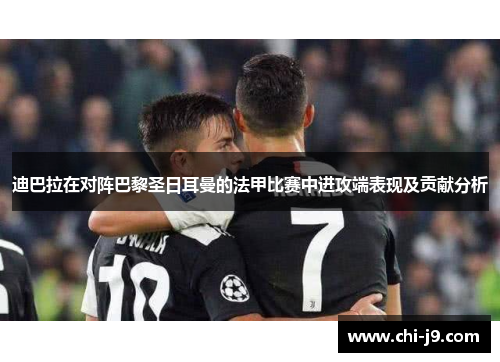 迪巴拉在对阵巴黎圣日耳曼的法甲比赛中进攻端表现及贡献分析