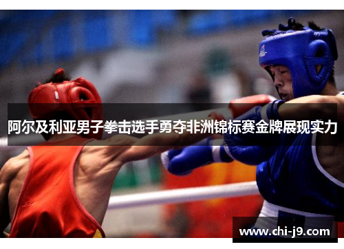 阿尔及利亚男子拳击选手勇夺非洲锦标赛金牌展现实力